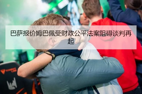 巴萨报价姆巴佩受财政公平法案阻碍谈判再起